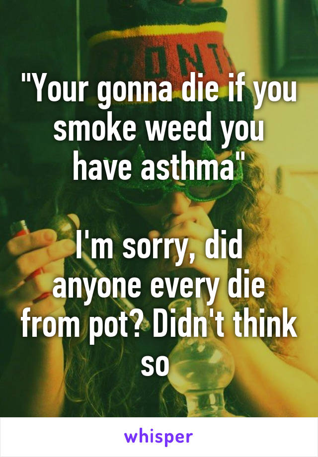 "Your gonna die if you smoke weed you have asthma"

I'm sorry, did anyone every die from pot? Didn't think so 