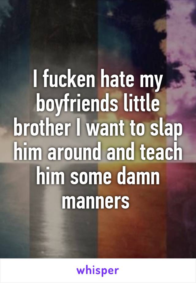 I fucken hate my boyfriends little brother I want to slap him around and teach him some damn manners 