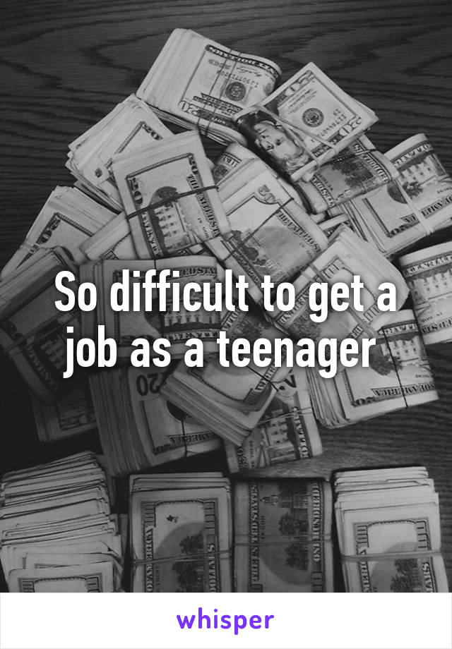 So difficult to get a job as a teenager 