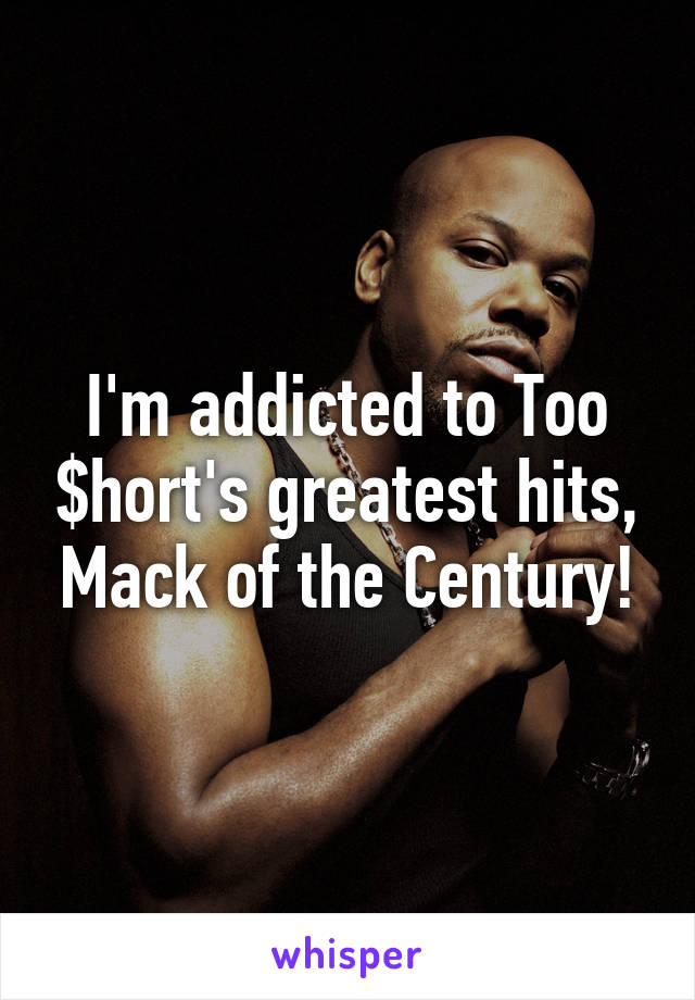 I'm addicted to Too $hort's greatest hits, Mack of the Century!