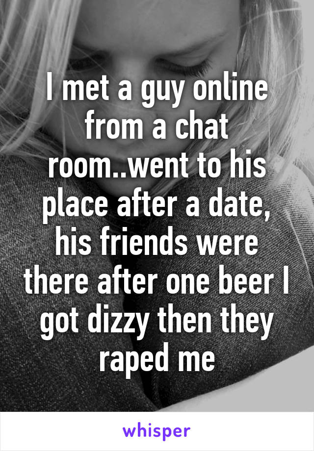 I met a guy online from a chat room..went to his place after a date, his friends were there after one beer I got dizzy then they raped me