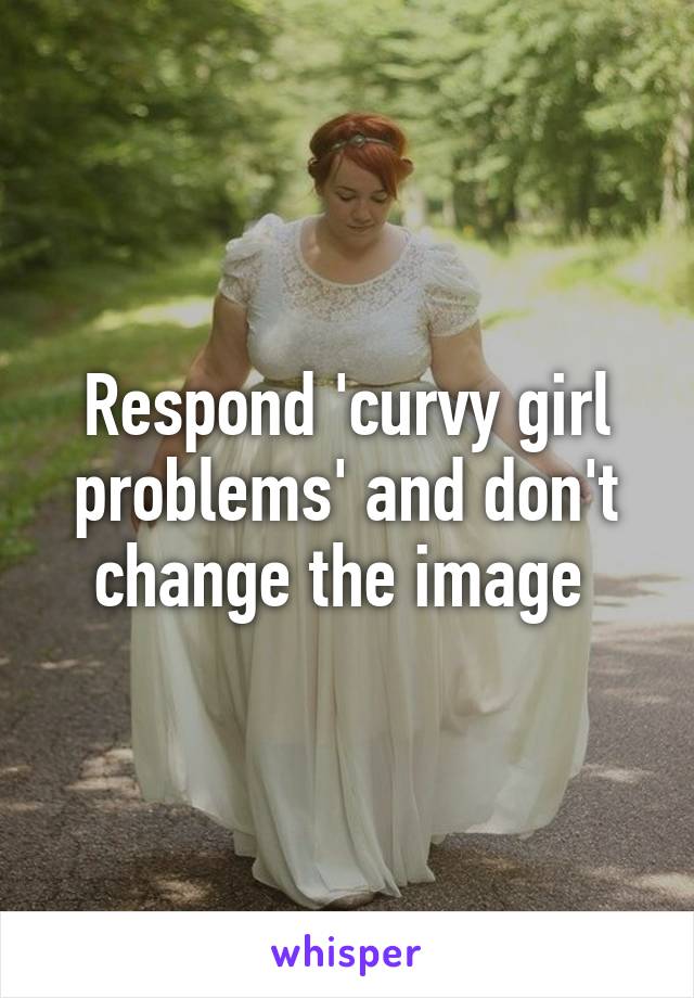 Respond 'curvy girl problems' and don't change the image 
