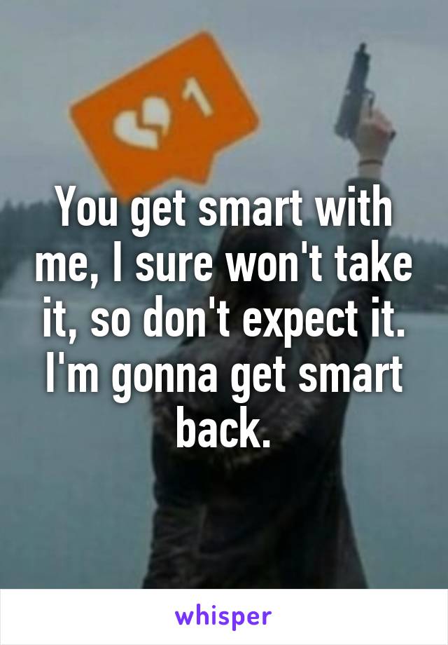 You get smart with me, I sure won't take it, so don't expect it. I'm gonna get smart back.
