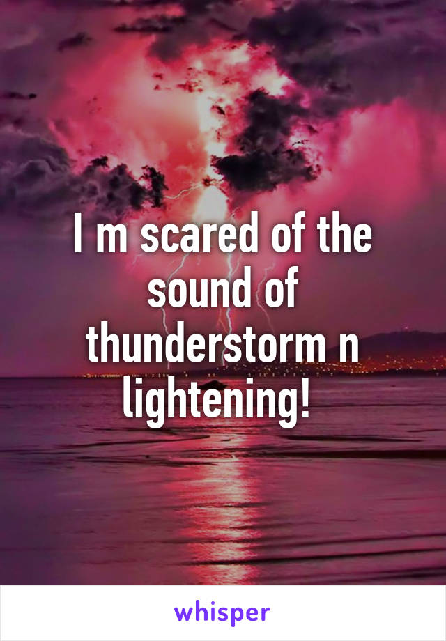 I m scared of the sound of thunderstorm n lightening! 