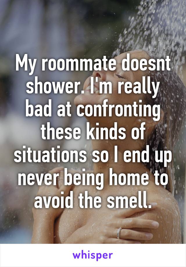 My roommate doesnt shower. I'm really bad at confronting these kinds of situations so I end up never being home to avoid the smell.