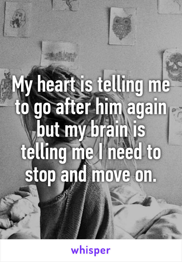 My heart is telling me to go after him again but my brain is telling me I need to stop and move on.