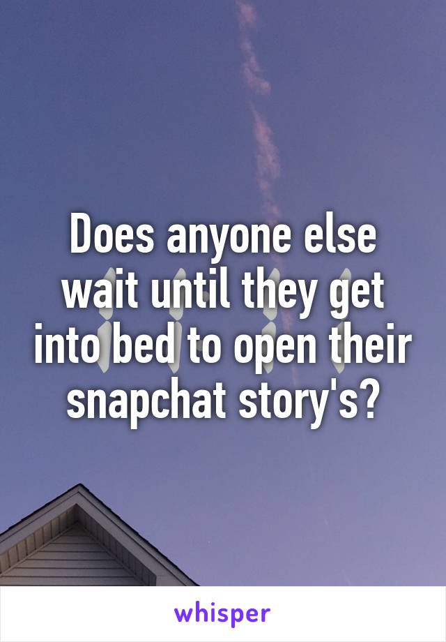 Does anyone else wait until they get into bed to open their snapchat story's?