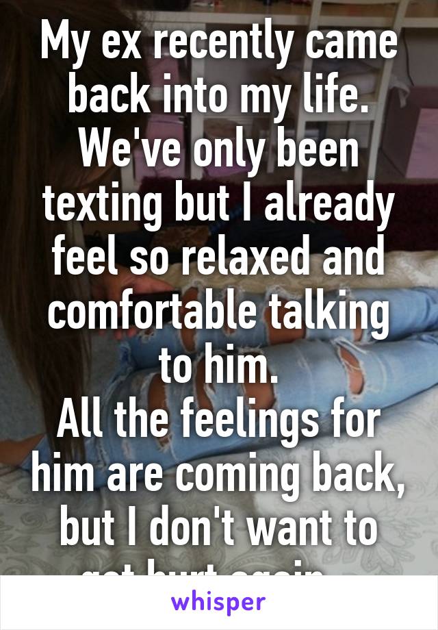 My ex recently came back into my life.
We've only been texting but I already feel so relaxed and comfortable talking to him.
All the feelings for him are coming back, but I don't want to get hurt again...