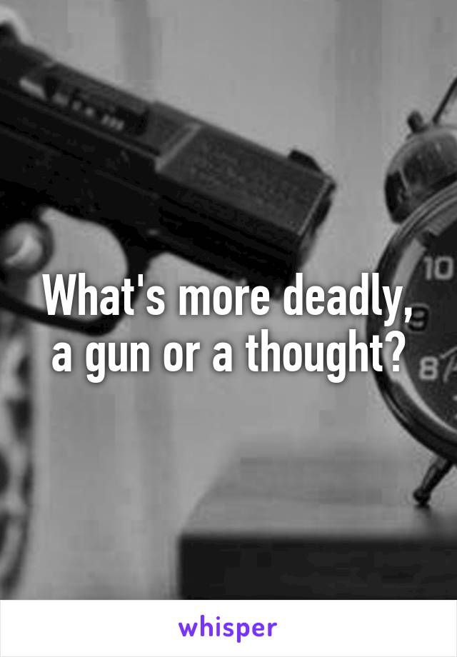 What's more deadly, a gun or a thought?