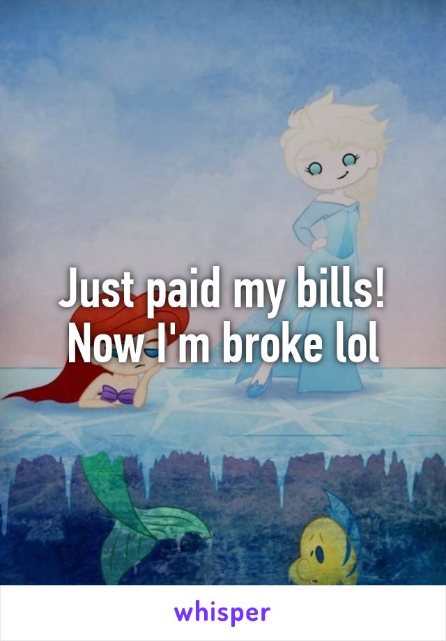 Just paid my bills! Now I'm broke lol