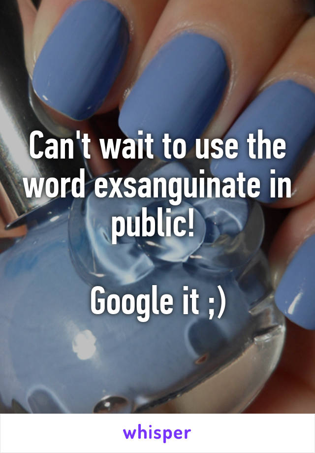 Can't wait to use the word exsanguinate in public! 

Google it ;)