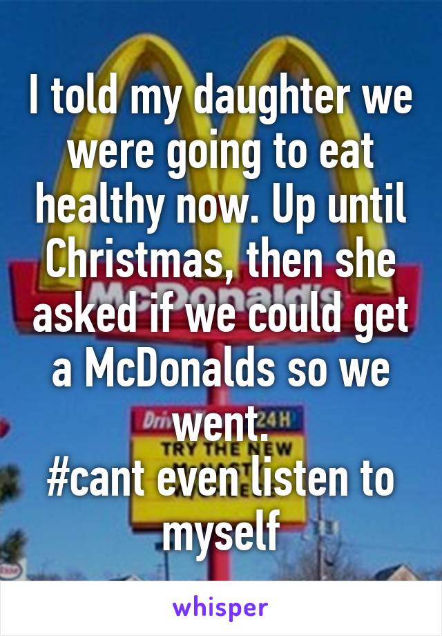 I told my daughter we were going to eat healthy now. Up until Christmas, then she asked if we could get a McDonalds so we went.
#cant even listen to myself