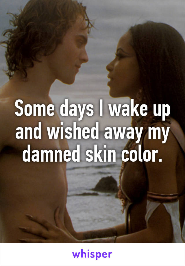 Some days I wake up and wished away my damned skin color.