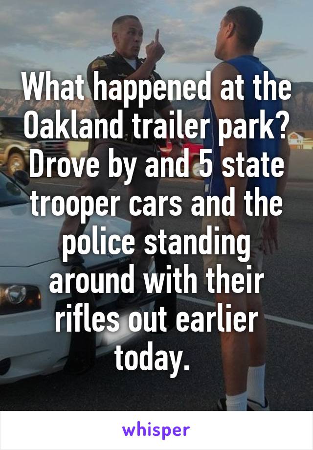 What happened at the Oakland trailer park? Drove by and 5 state trooper cars and the police standing around with their rifles out earlier today. 