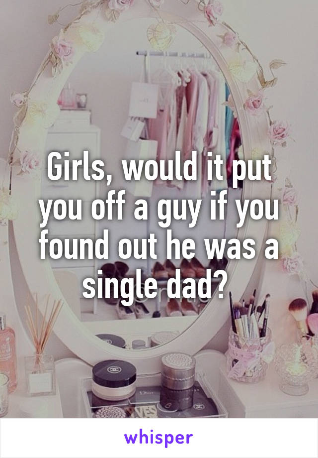 Girls, would it put you off a guy if you found out he was a single dad? 