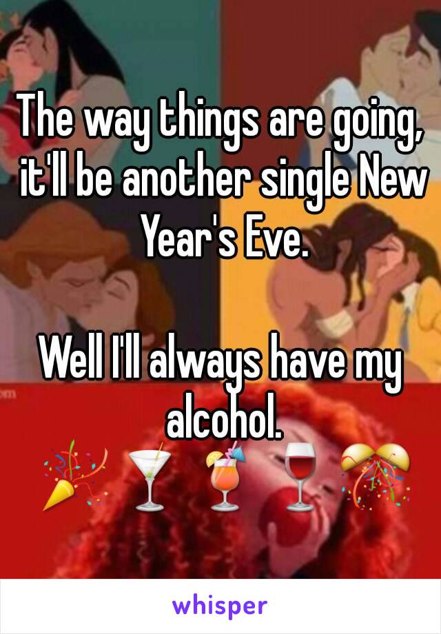 The way things are going, it'll be another single New Year's Eve.

Well I'll always have my alcohol. 🎉🍸🍹🍷🎊