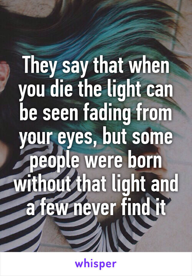 They say that when you die the light can be seen fading from your eyes, but some people were born without that light and a few never find it