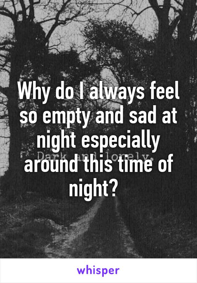 Why do I always feel so empty and sad at night especially around this time of night?  