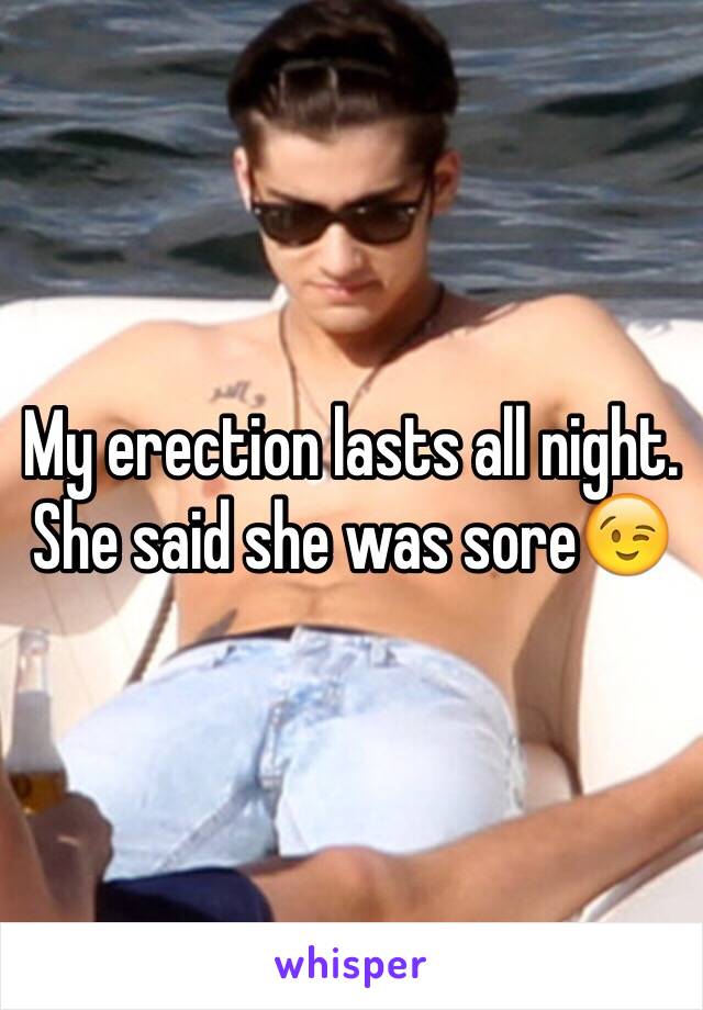 My erection lasts all night. She said she was sore😉