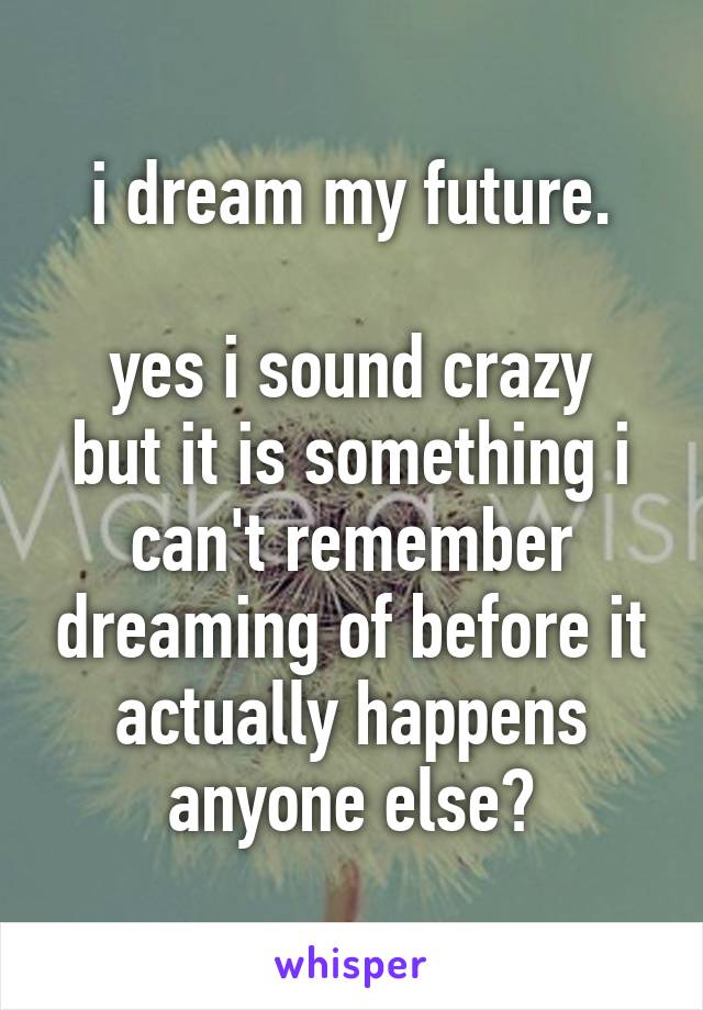 i dream my future.

yes i sound crazy but it is something i can't remember dreaming of before it actually happens
anyone else?