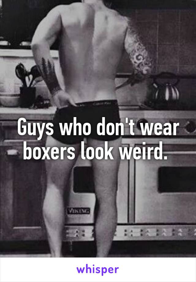 Guys who don't wear boxers look weird. 