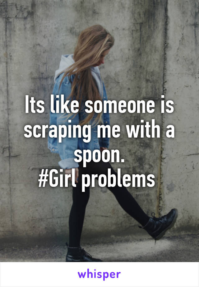 Its like someone is scraping me with a spoon.
#Girl problems 