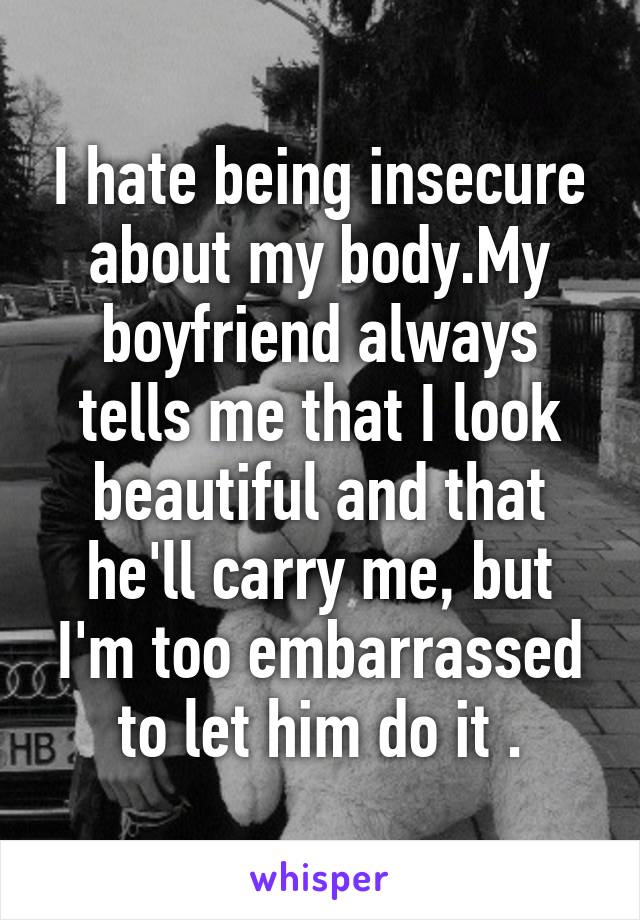 I hate being insecure about my body.My boyfriend always tells me that I look beautiful and that he'll carry me, but I'm too embarrassed to let him do it .