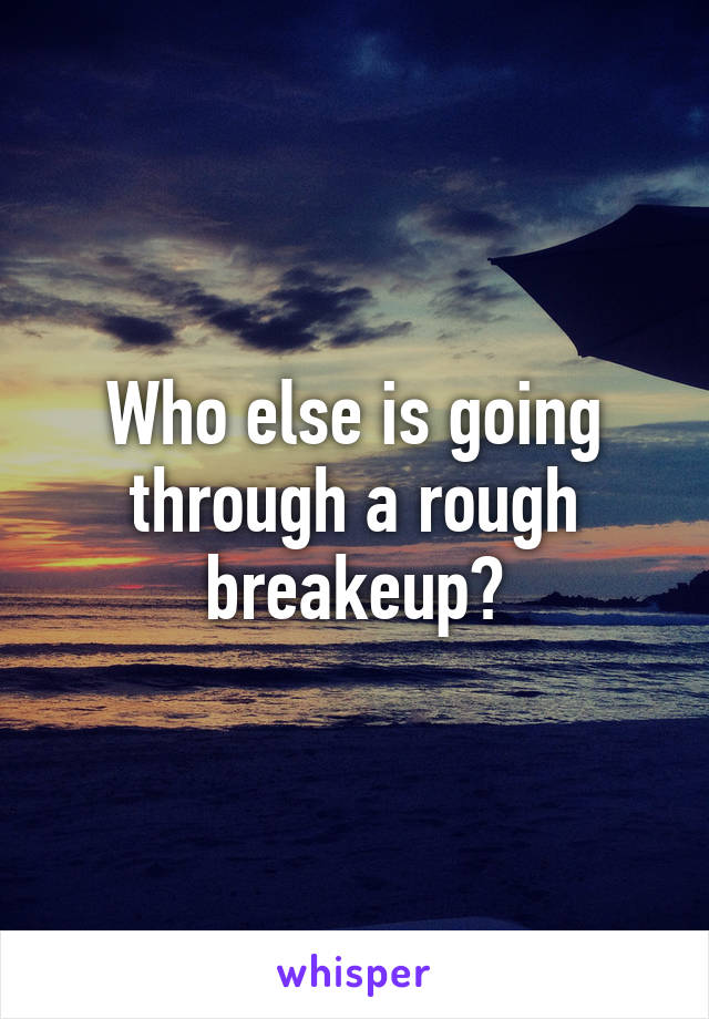 Who else is going through a rough breakeup?
