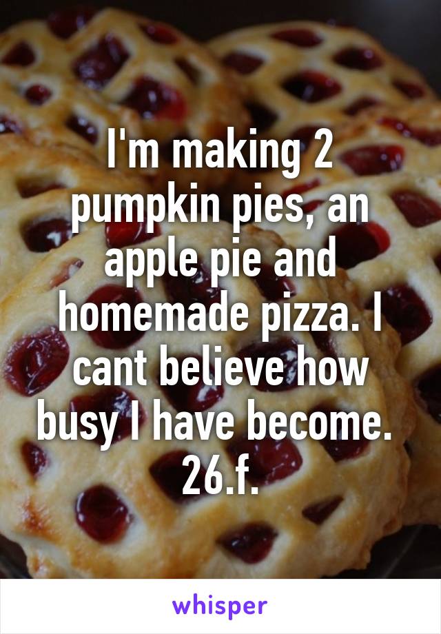 I'm making 2 pumpkin pies, an apple pie and homemade pizza. I cant believe how busy I have become. 
26.f.
