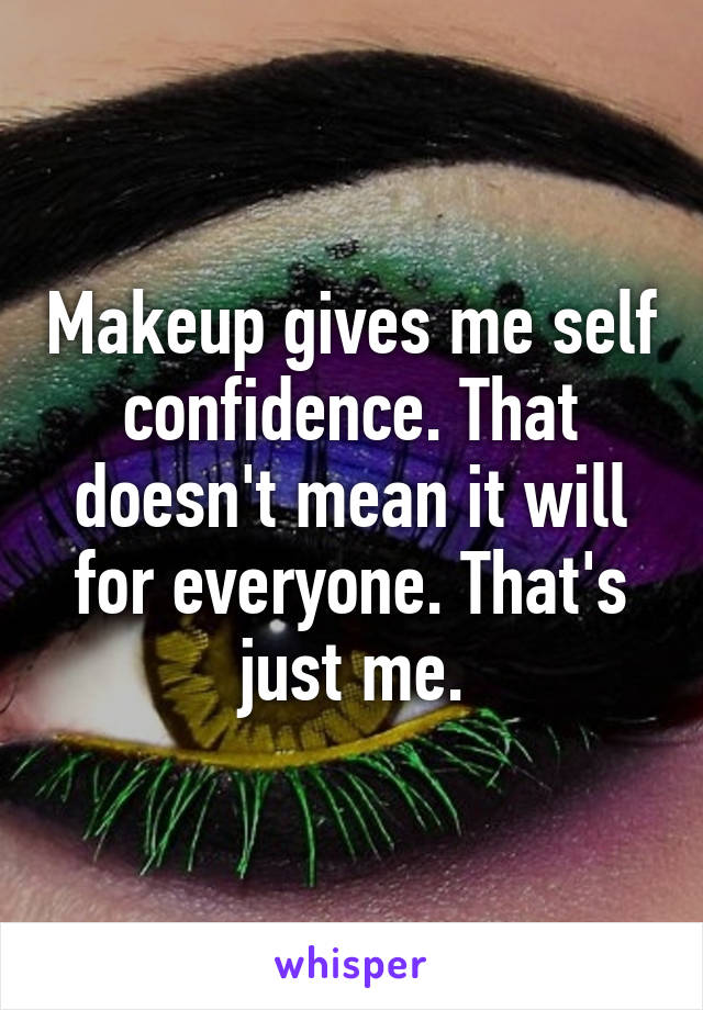 Makeup gives me self confidence. That doesn't mean it will for everyone. That's just me.