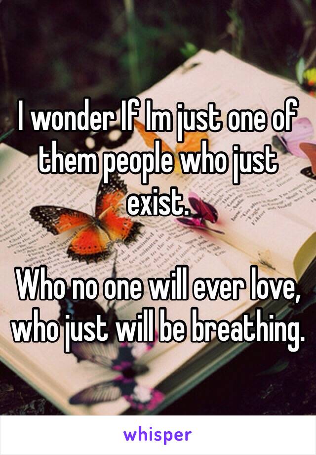 I wonder If Im just one of them people who just exist.

Who no one will ever love, who just will be breathing.