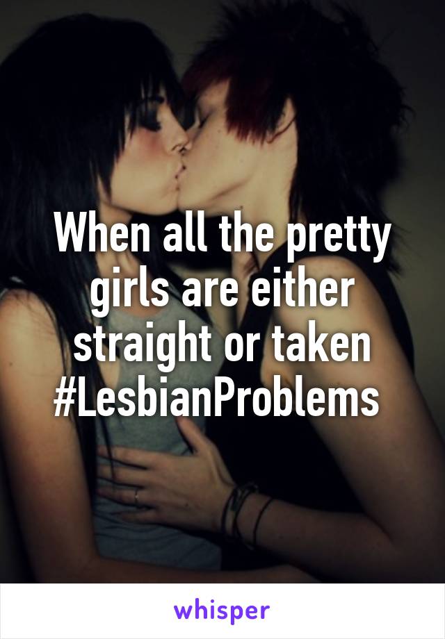 When all the pretty girls are either straight or taken #LesbianProblems 