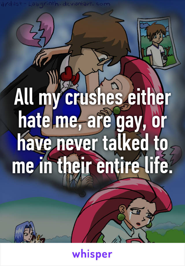 All my crushes either hate me, are gay, or have never talked to me in their entire life.
