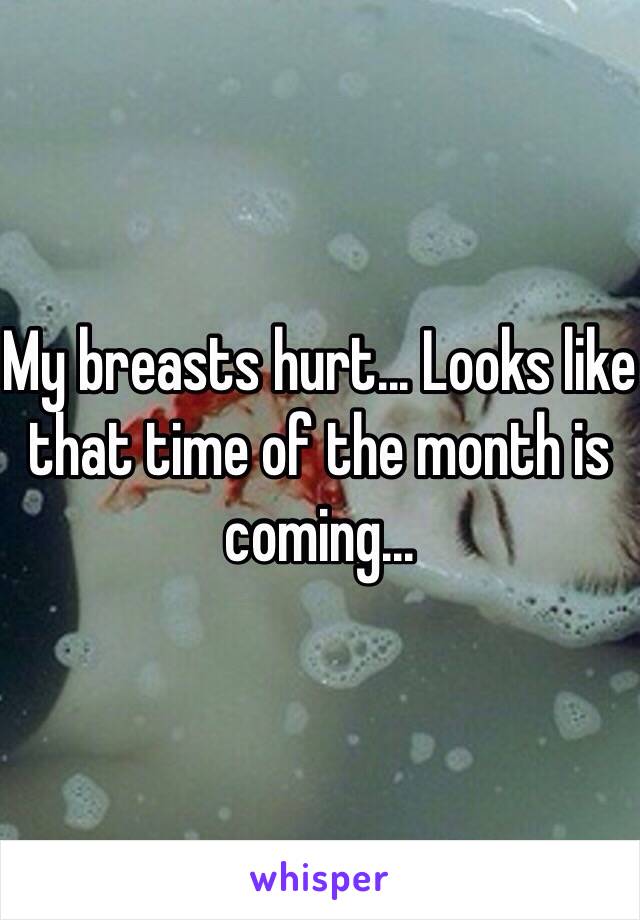 My breasts hurt... Looks like that time of the month is coming...