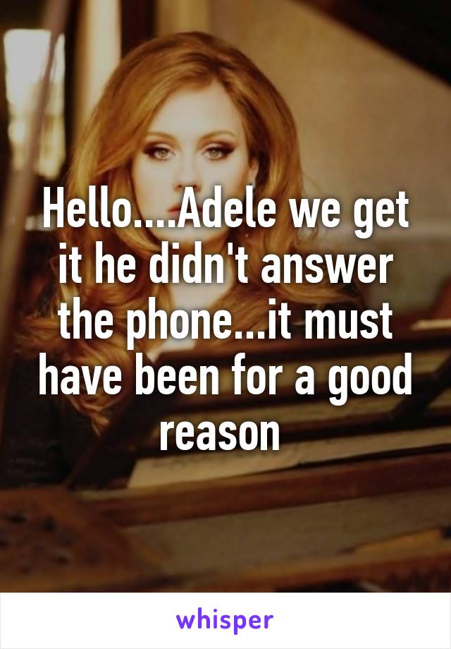 Hello....Adele we get it he didn't answer the phone...it must have been for a good reason 
