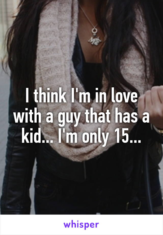 I think I'm in love with a guy that has a kid... I'm only 15...