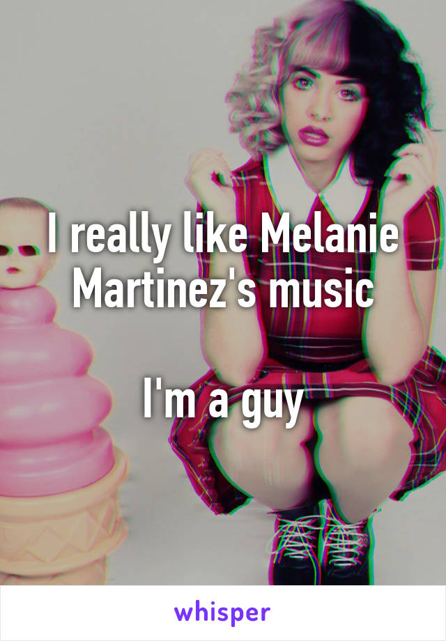 I really like Melanie Martinez's music

I'm a guy