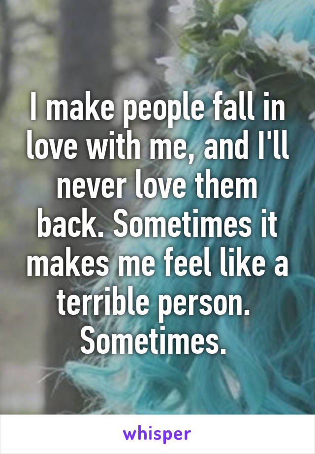 I make people fall in love with me, and I'll never love them back. Sometimes it makes me feel like a terrible person. 
Sometimes. 