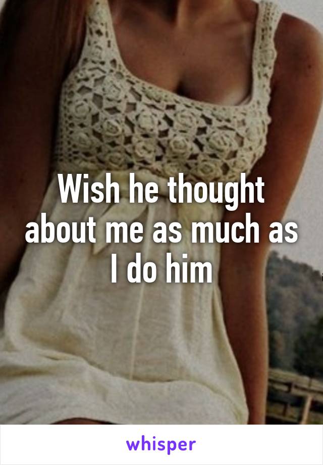 Wish he thought about me as much as I do him