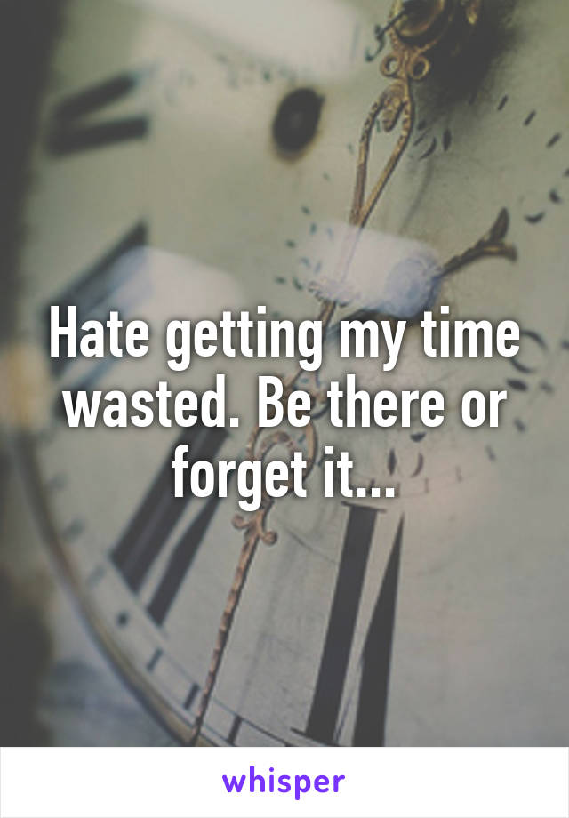 Hate getting my time wasted. Be there or forget it...