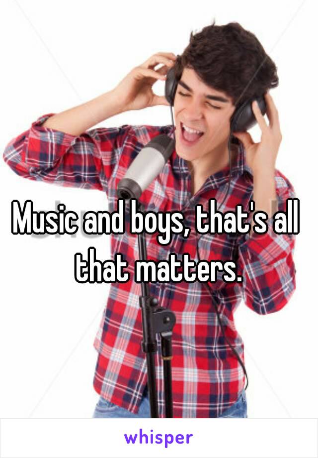 Music and boys, that's all that matters.