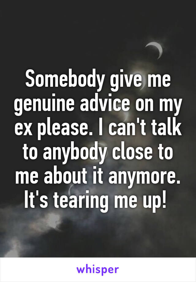 Somebody give me genuine advice on my ex please. I can't talk to anybody close to me about it anymore. It's tearing me up! 