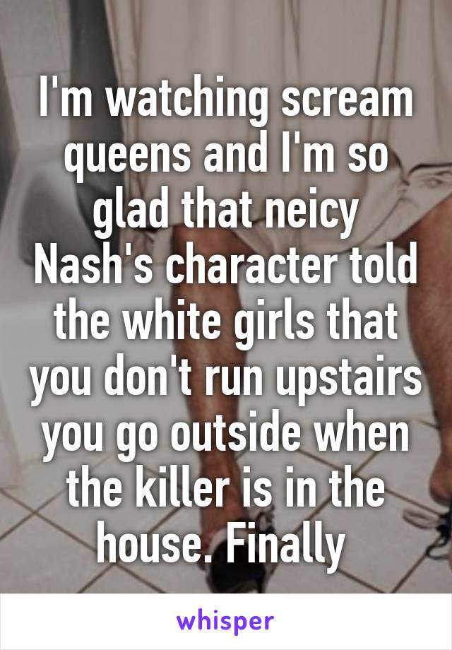 I'm watching scream queens and I'm so glad that neicy Nash's character told the white girls that you don't run upstairs you go outside when the killer is in the house. Finally 