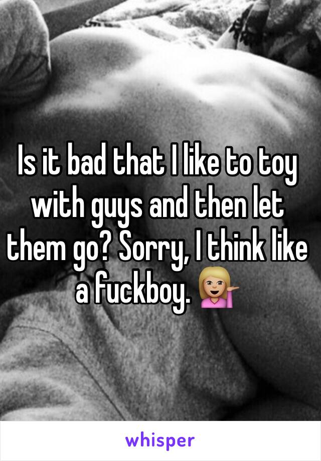 Is it bad that I like to toy with guys and then let them go? Sorry, I think like a fuckboy. 💁🏼