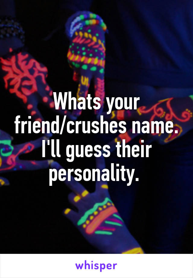 Whats your friend/crushes name. I'll guess their personality. 