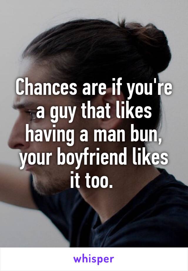 Chances are if you're a guy that likes having a man bun, your boyfriend likes it too. 