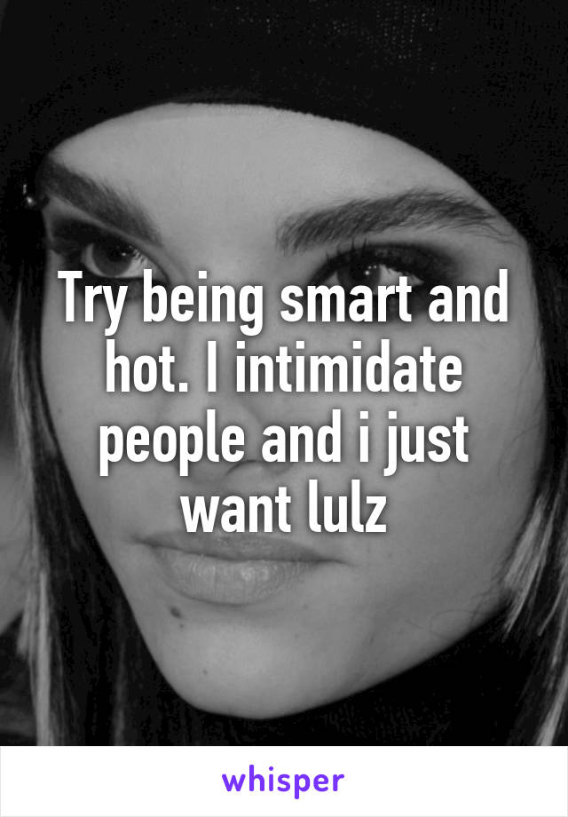 Try being smart and hot. I intimidate people and i just want lulz