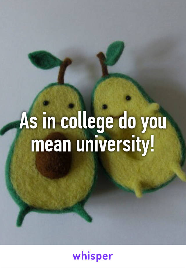 As in college do you mean university!