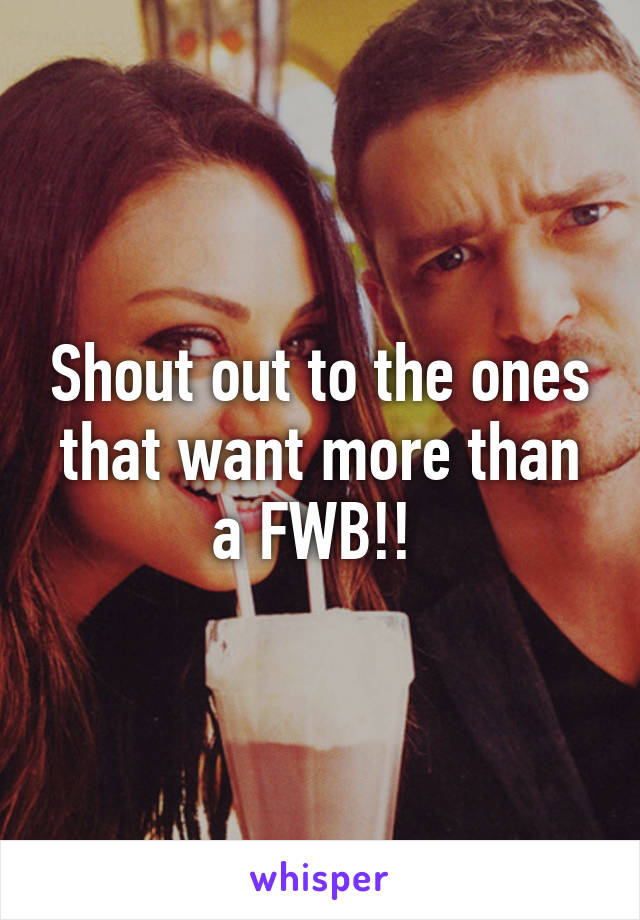 Shout out to the ones that want more than a FWB!! 