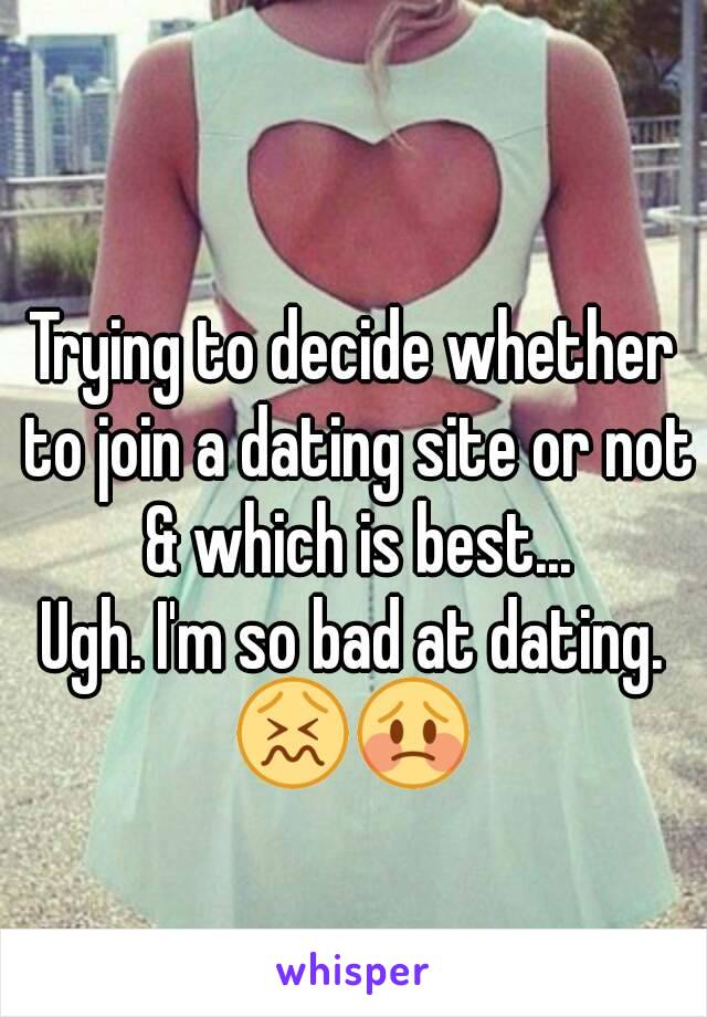 Trying to decide whether to join a dating site or not & which is best...
Ugh. I'm so bad at dating.
😖😳